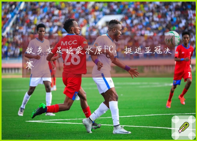 故乡女足逆袭水原FC,挺进亚冠决赛