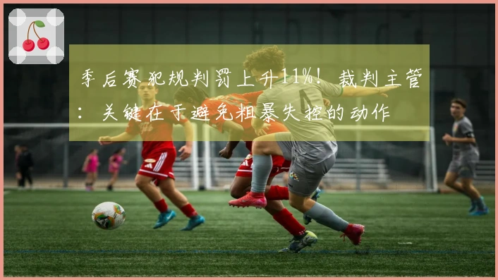 季后赛犯规判罚上升11%！裁判主管：关键在于避免粗暴失控的动作