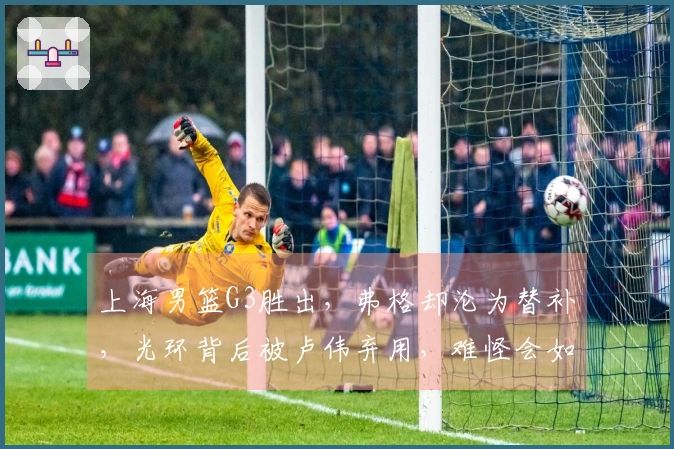 上海男篮G3胜出，弗格却沦为替补，光环背后被卢伟弃用，难怪会如此